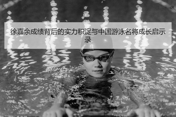 徐嘉余成绩背后的实力积淀与中国游泳名将成长启示录