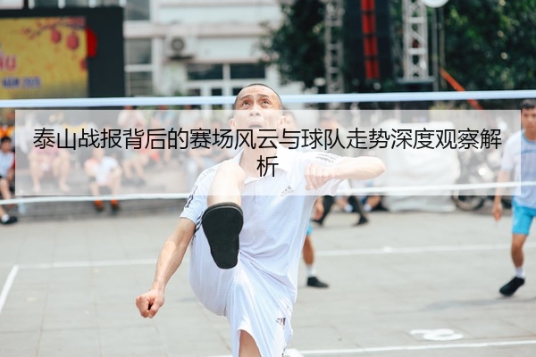 泰山战报背后的赛场风云与球队走势深度观察解析